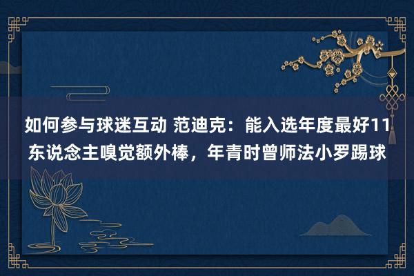 如何参与球迷互动 范迪克：能入选年度最好11东说念主嗅觉额外棒，年青时曾师法小罗踢球