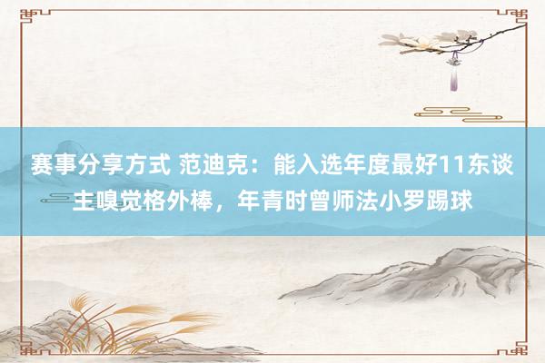 赛事分享方式 范迪克：能入选年度最好11东谈主嗅觉格外棒，年青时曾师法小罗踢球