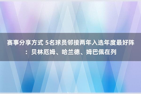 赛事分享方式 5名球员邻接两年入选年度最好阵：贝林厄姆、哈兰德、姆巴佩在列