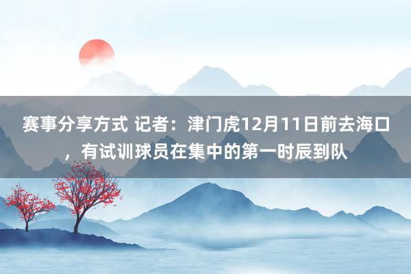 赛事分享方式 记者：津门虎12月11日前去海口，有试训球员在集中的第一时辰到队