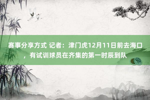 赛事分享方式 记者：津门虎12月11日前去海口，有试训球员在齐集的第一时辰到队