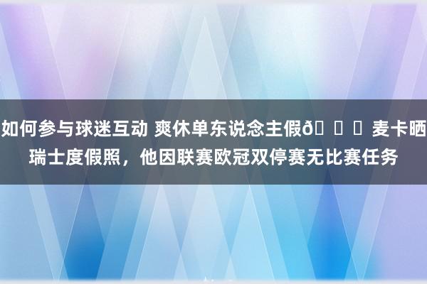 如何参与球迷互动 爽休单东说念主假😀麦卡晒瑞士度假照，他因联赛欧冠双停赛无比赛任务