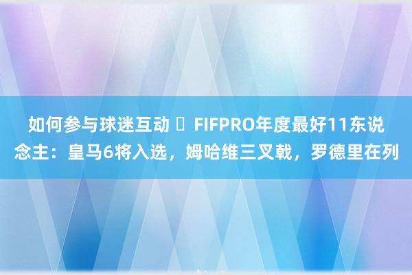 如何参与球迷互动 ⭐FIFPRO年度最好11东说念主：皇马6将入选，姆哈维三叉戟，罗德里在列