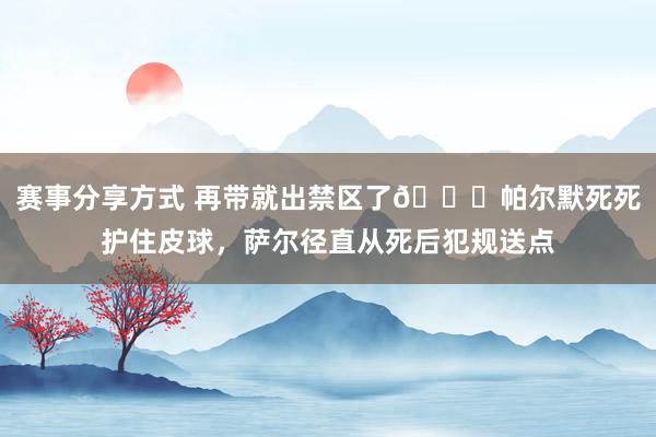 赛事分享方式 再带就出禁区了😂帕尔默死死护住皮球，萨尔径直从死后犯规送点