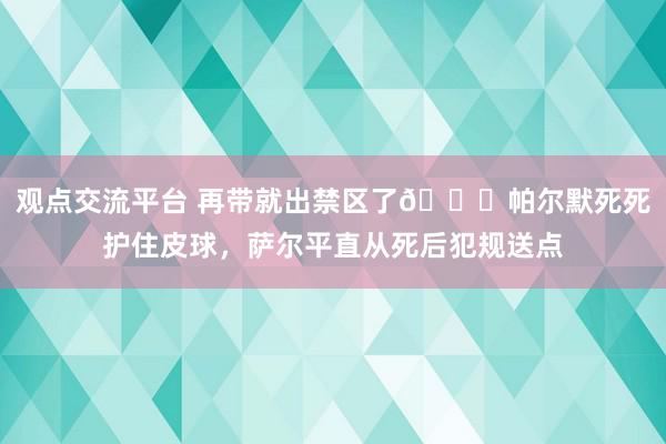 观点交流平台 再带就出禁区了😂帕尔默死死护住皮球，萨尔平直从死后犯规送点