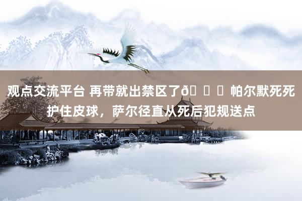 观点交流平台 再带就出禁区了😂帕尔默死死护住皮球，萨尔径直从死后犯规送点