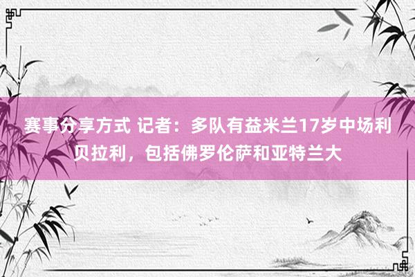 赛事分享方式 记者：多队有益米兰17岁中场利贝拉利，包括佛罗伦萨和亚特兰大