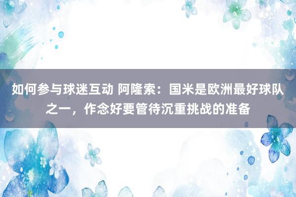 如何参与球迷互动 阿隆索：国米是欧洲最好球队之一，作念好要管待沉重挑战的准备