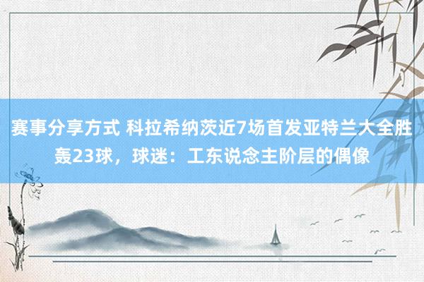 赛事分享方式 科拉希纳茨近7场首发亚特兰大全胜轰23球，球迷：工东说念主阶层的偶像