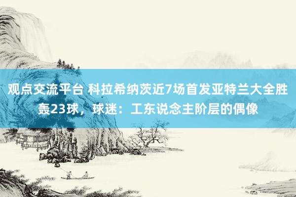 观点交流平台 科拉希纳茨近7场首发亚特兰大全胜轰23球，球迷：工东说念主阶层的偶像