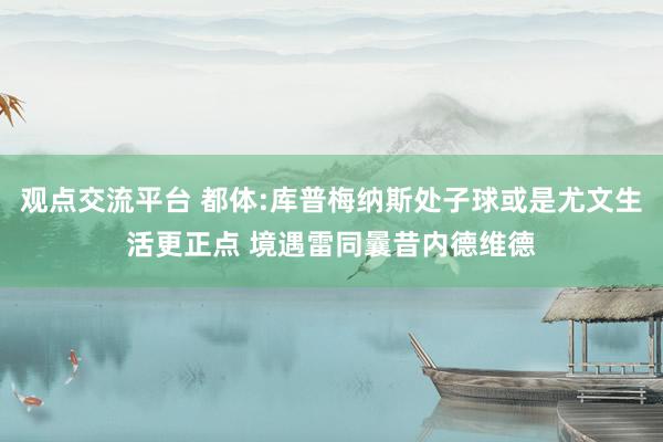 观点交流平台 都体:库普梅纳斯处子球或是尤文生活更正点 境遇雷同曩昔内德维德