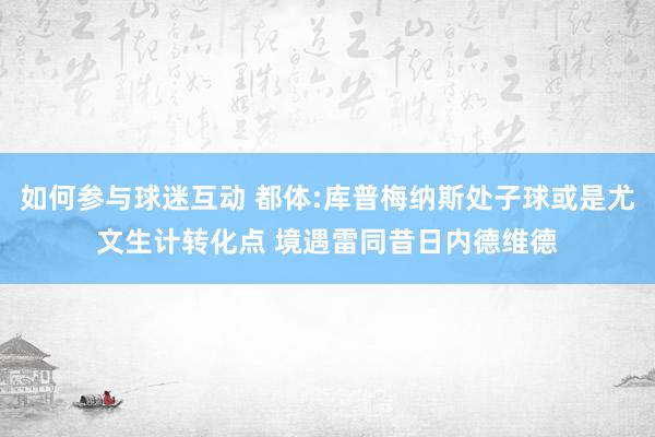 如何参与球迷互动 都体:库普梅纳斯处子球或是尤文生计转化点 境遇雷同昔日内德维德