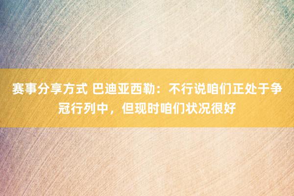 赛事分享方式 巴迪亚西勒：不行说咱们正处于争冠行列中，但现时咱们状况很好