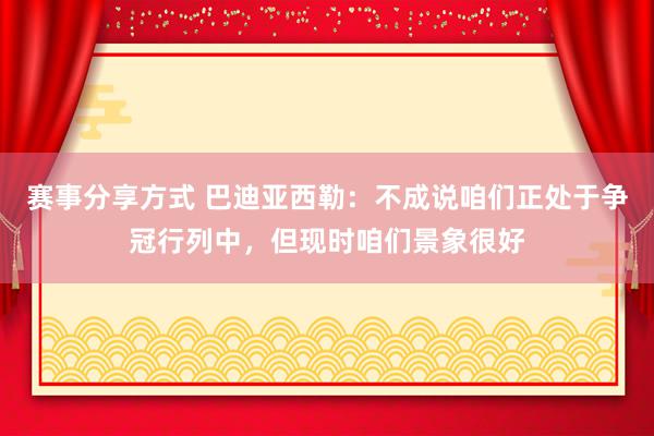 赛事分享方式 巴迪亚西勒：不成说咱们正处于争冠行列中，但现时咱们景象很好