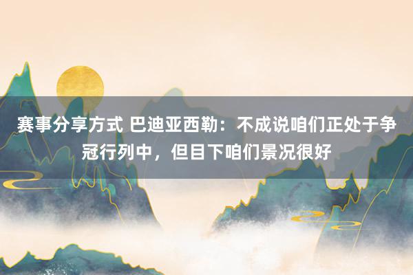 赛事分享方式 巴迪亚西勒：不成说咱们正处于争冠行列中，但目下咱们景况很好