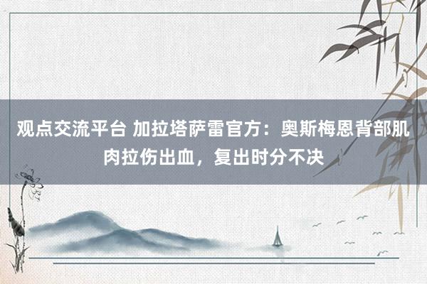 观点交流平台 加拉塔萨雷官方：奥斯梅恩背部肌肉拉伤出血，复出时分不决