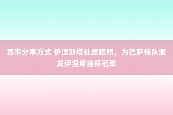 赛事分享方式 伊涅斯塔社媒晒照，为巴萨梯队颁发伊涅斯塔杯冠军