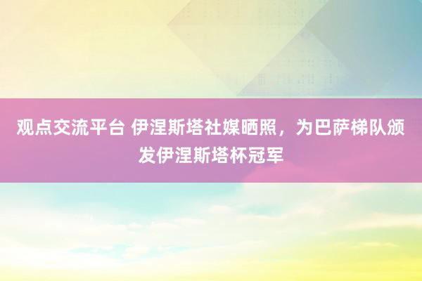 观点交流平台 伊涅斯塔社媒晒照，为巴萨梯队颁发伊涅斯塔杯冠军