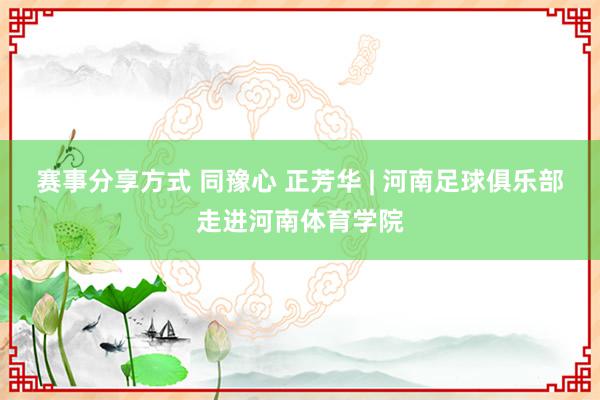 赛事分享方式 同豫心 正芳华 | 河南足球俱乐部走进河南体育学院