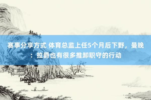 赛事分享方式 体育总监上任5个月后下野，曼晚：拉爵也有很多推卸职守的行动