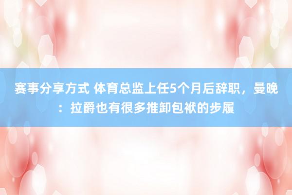 赛事分享方式 体育总监上任5个月后辞职，曼晚：拉爵也有很多推卸包袱的步履