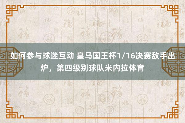 如何参与球迷互动 皇马国王杯1/16决赛敌手出炉，第四级别球队米内拉体育