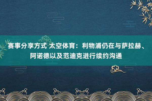 赛事分享方式 太空体育：利物浦仍在与萨拉赫、阿诺德以及范迪克进行续约沟通