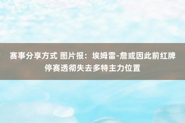 赛事分享方式 图片报：埃姆雷-詹或因此前红牌停赛透彻失去多特主力位置