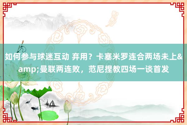 如何参与球迷互动 弃用？卡塞米罗连合两场未上&曼联两连败，范尼捏教四场一谈首发