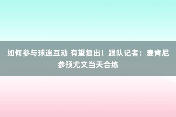 如何参与球迷互动 有望复出！跟队记者：麦肯尼参预尤文当天合练