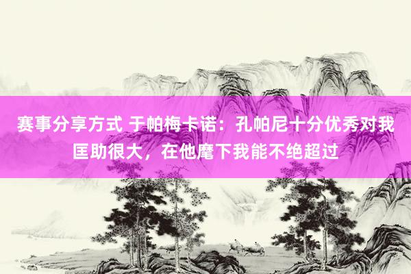 赛事分享方式 于帕梅卡诺：孔帕尼十分优秀对我匡助很大，在他麾下我能不绝超过