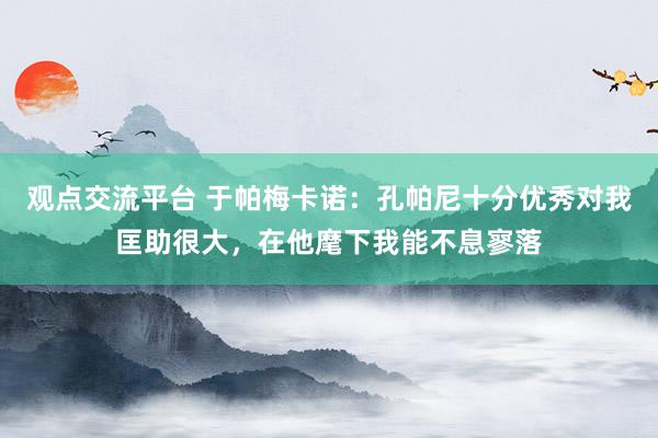 观点交流平台 于帕梅卡诺：孔帕尼十分优秀对我匡助很大，在他麾下我能不息寥落