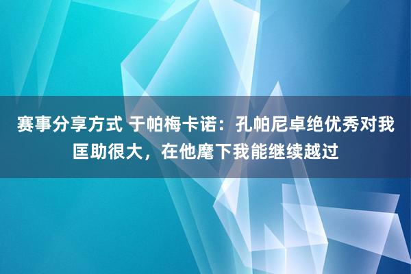 赛事分享方式 于帕梅卡诺：孔帕尼卓绝优秀对我匡助很大，在他麾下我能继续越过