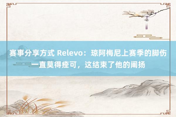 赛事分享方式 Relevo：琼阿梅尼上赛季的脚伤一直莫得痊可，这结束了他的阐扬