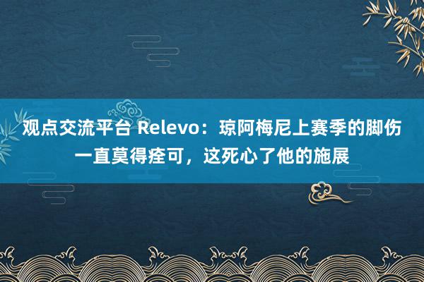 观点交流平台 Relevo：琼阿梅尼上赛季的脚伤一直莫得痊可，这死心了他的施展