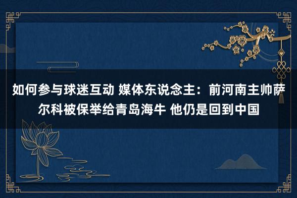 如何参与球迷互动 媒体东说念主：前河南主帅萨尔科被保举给青岛海牛 他仍是回到中国