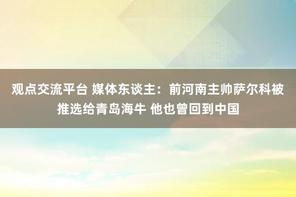 观点交流平台 媒体东谈主：前河南主帅萨尔科被推选给青岛海牛 他也曾回到中国