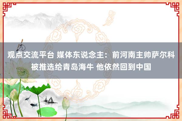 观点交流平台 媒体东说念主：前河南主帅萨尔科被推选给青岛海牛 他依然回到中国