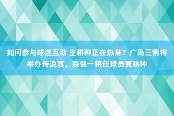 如何参与球迷互动 主耕种正在热身？广岛三箭将举办传说赛，森保一将任球员兼耕种