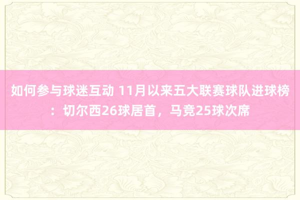 如何参与球迷互动 11月以来五大联赛球队进球榜：切尔西26球居首，马竞25球次席