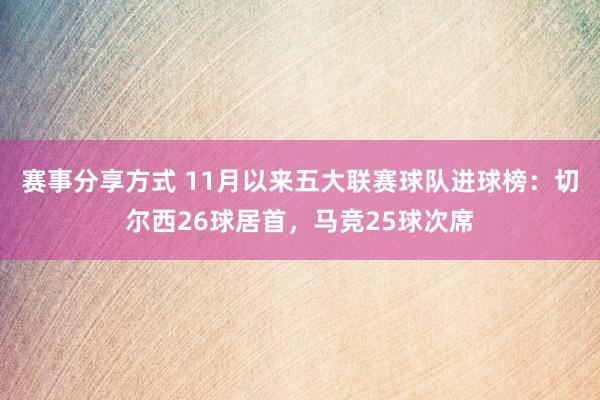 赛事分享方式 11月以来五大联赛球队进球榜：切尔西26球居首，马竞25球次席