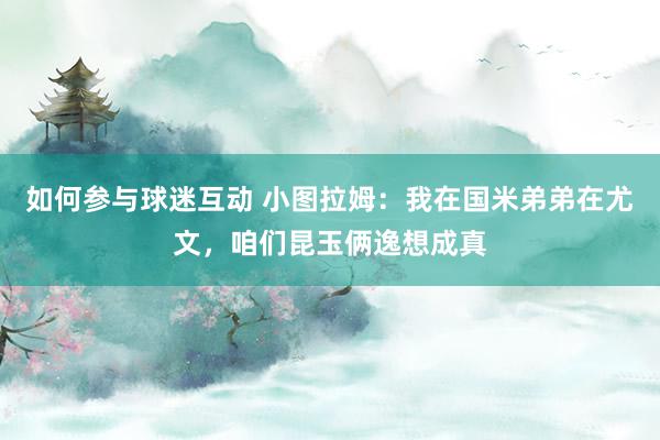 如何参与球迷互动 小图拉姆：我在国米弟弟在尤文，咱们昆玉俩逸想成真