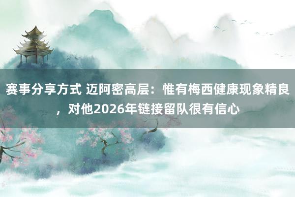 赛事分享方式 迈阿密高层：惟有梅西健康现象精良，对他2026年链接留队很有信心