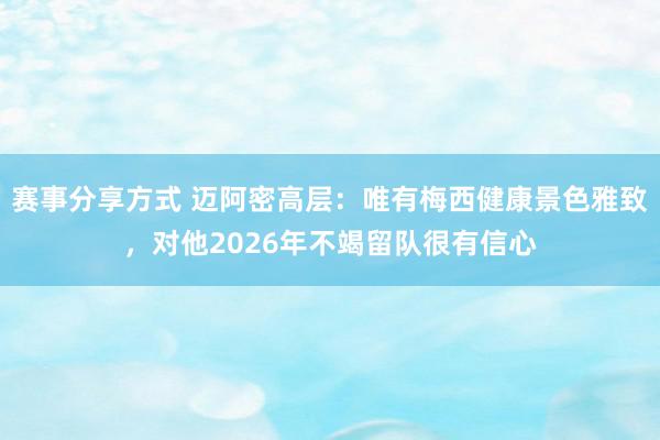 赛事分享方式 迈阿密高层：唯有梅西健康景色雅致，对他2026年不竭留队很有信心