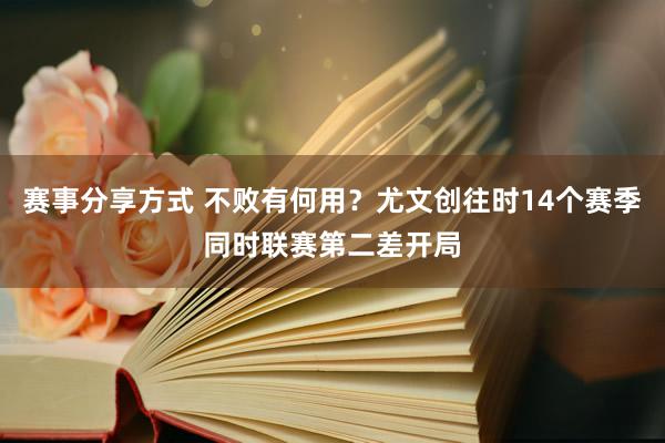 赛事分享方式 不败有何用？尤文创往时14个赛季同时联赛第二差开局