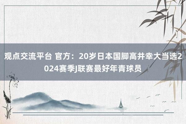 观点交流平台 官方：20岁日本国脚高井幸大当选2024赛季J联赛最好年青球员