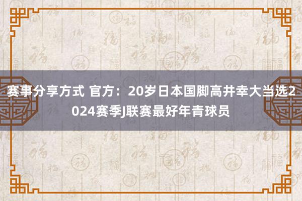 赛事分享方式 官方：20岁日本国脚高井幸大当选2024赛季J联赛最好年青球员