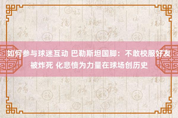 如何参与球迷互动 巴勒斯坦国脚：不敢校服好友被炸死 化悲愤为力量在球场创历史