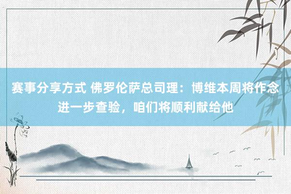 赛事分享方式 佛罗伦萨总司理：博维本周将作念进一步查验，咱们将顺利献给他