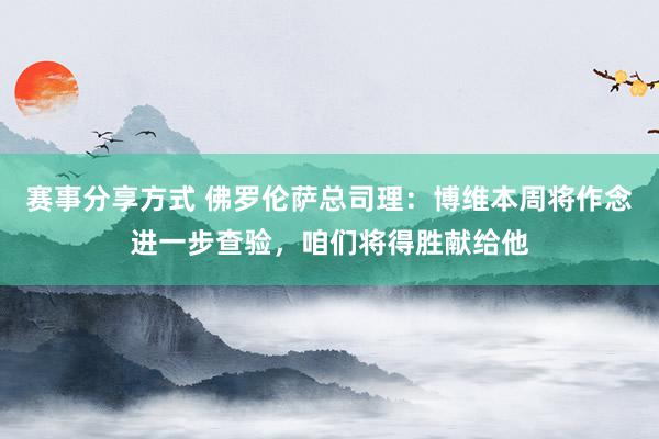 赛事分享方式 佛罗伦萨总司理：博维本周将作念进一步查验，咱们将得胜献给他